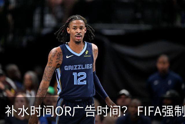 补水时间OR广告时间？ FIFA强制设置补水时间遭多方质疑