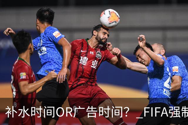 补水时间OR广告时间？ FIFA强制设置补水时间遭多方质疑